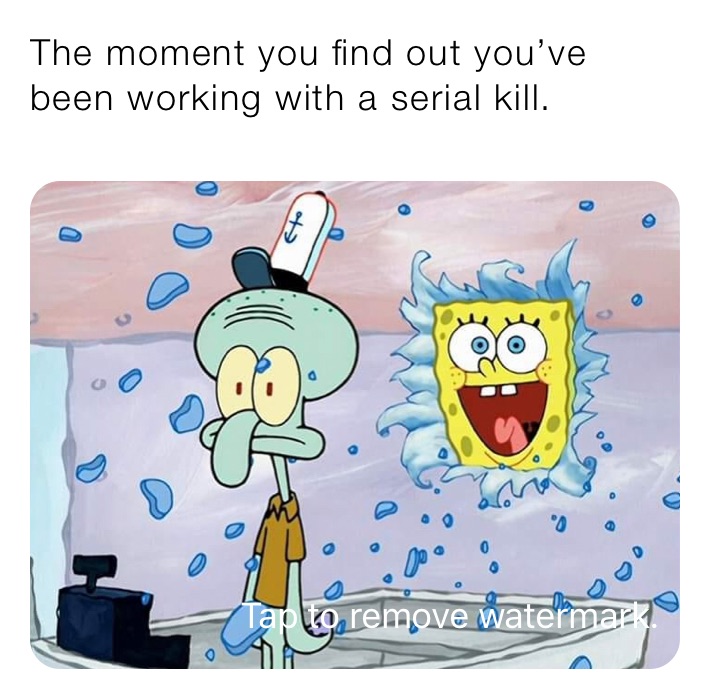 The moment you find out you’ve been working with a serial kill.       Me: 