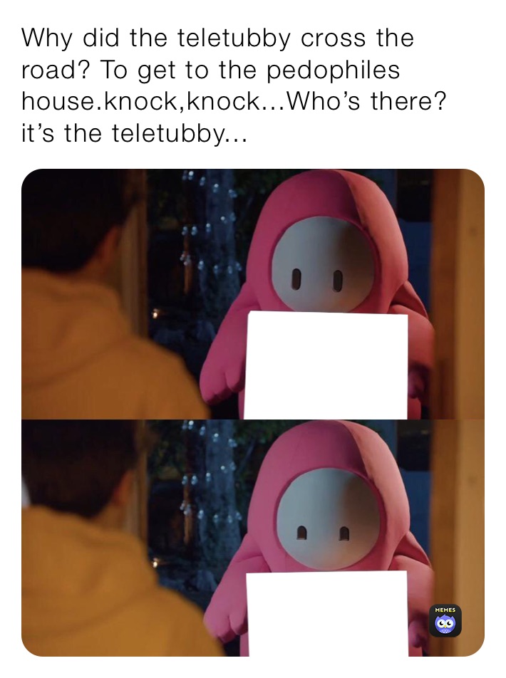 Why did the teletubby cross the road? To get to the pedophiles house.knock,knock...Who’s there? it’s the teletubby... 