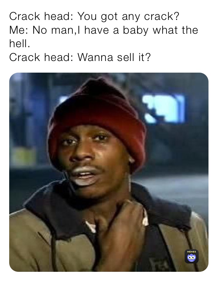 Crack head: You got any crack?
Me: No man,I have a baby what the hell.
Crack head: Wanna sell it?