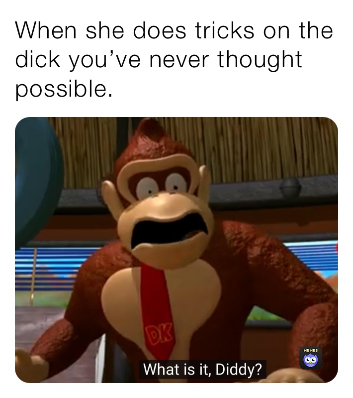 When she does tricks on the dick you’ve never thought possible.