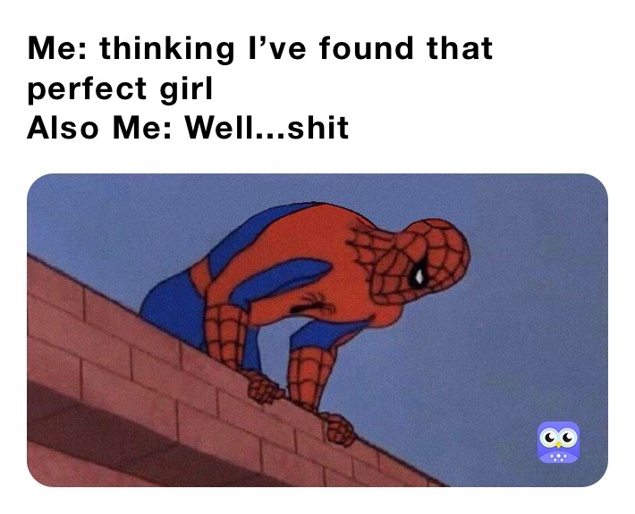 Me: thinking I’ve found that perfect girl
Also Me: Well...shit