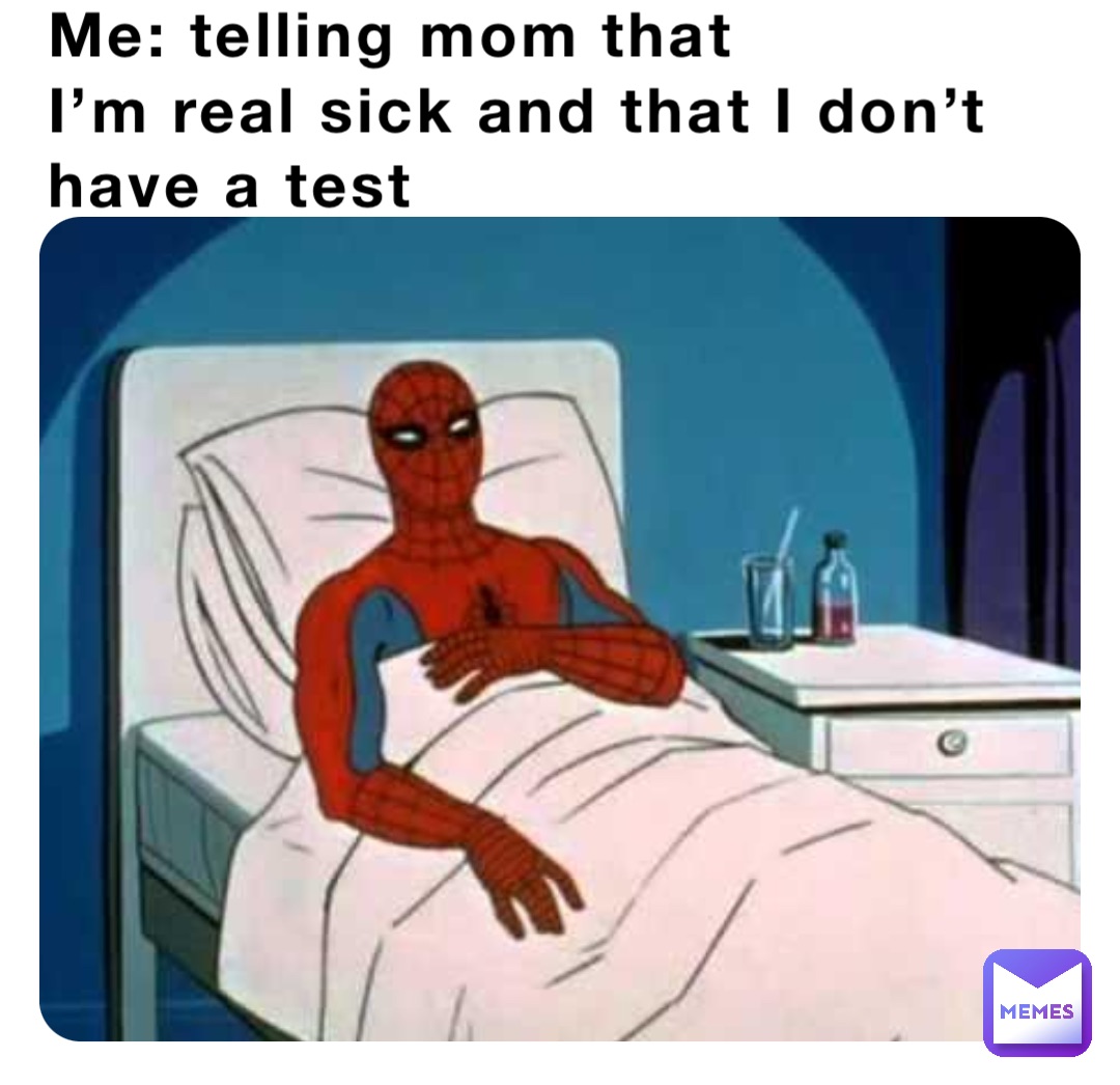 Me: telling mom that
I’m real sick and that I don’t have a test