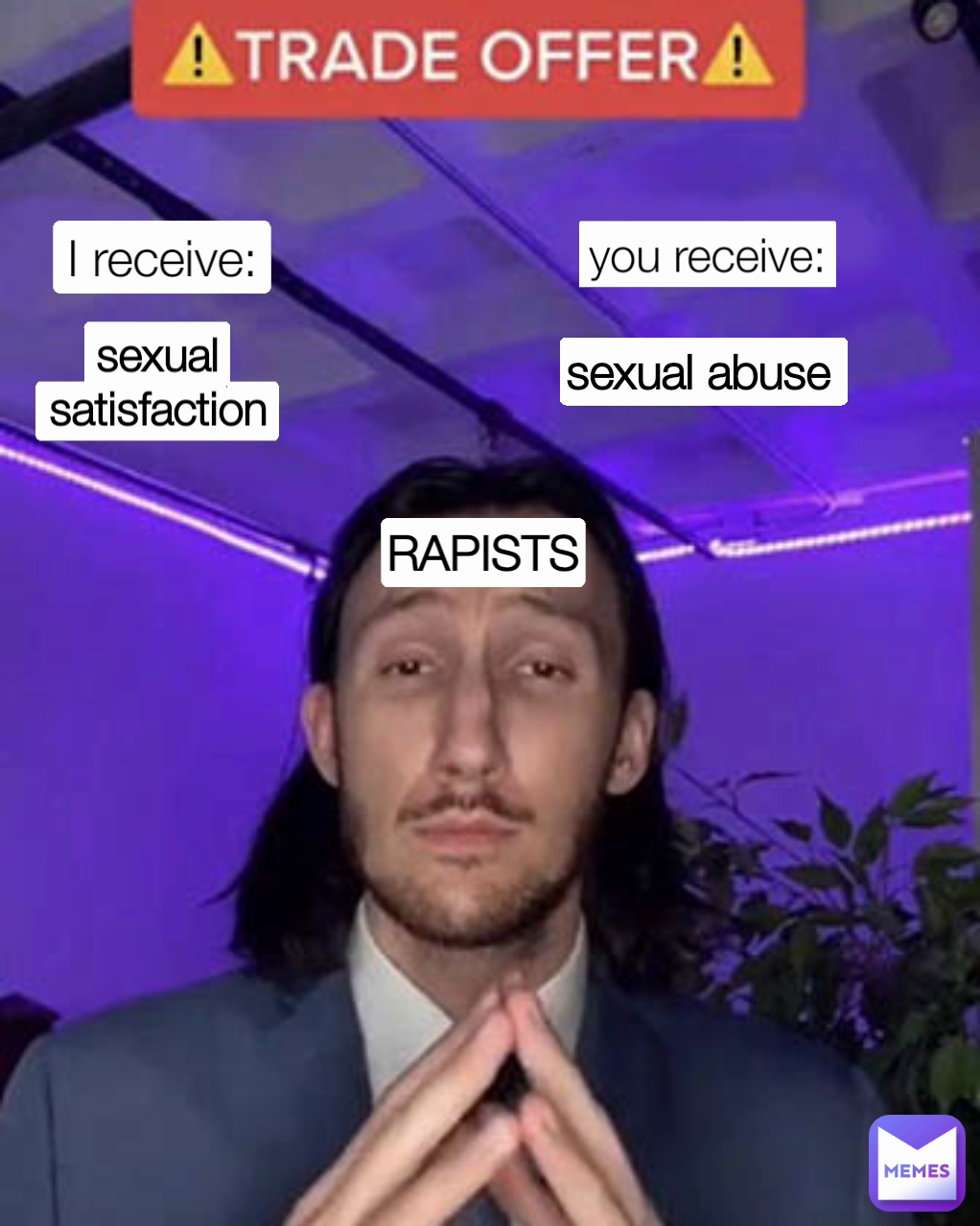 RAPISTS I receive:
 you receive:
 sexual abuse  sexual satisfaction
