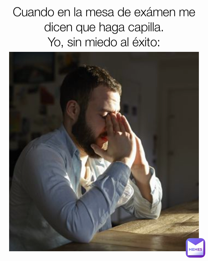 Cuando en la mesa de exámen me dicen que haga capilla.
Yo, sin miedo al éxito: