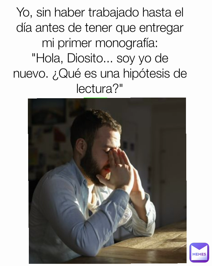 Yo, sin haber trabajado hasta el día antes de tener que entregar mi primer monografía:
"Hola, Diosito... soy yo de nuevo. ¿Qué es una hipótesis de lectura?"