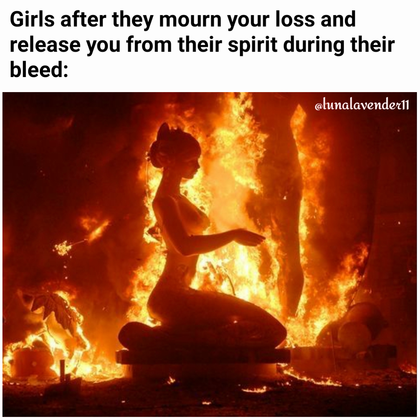 @lunalavender11 Girls after they mourn your loss and release you from their spirit during their bleed: