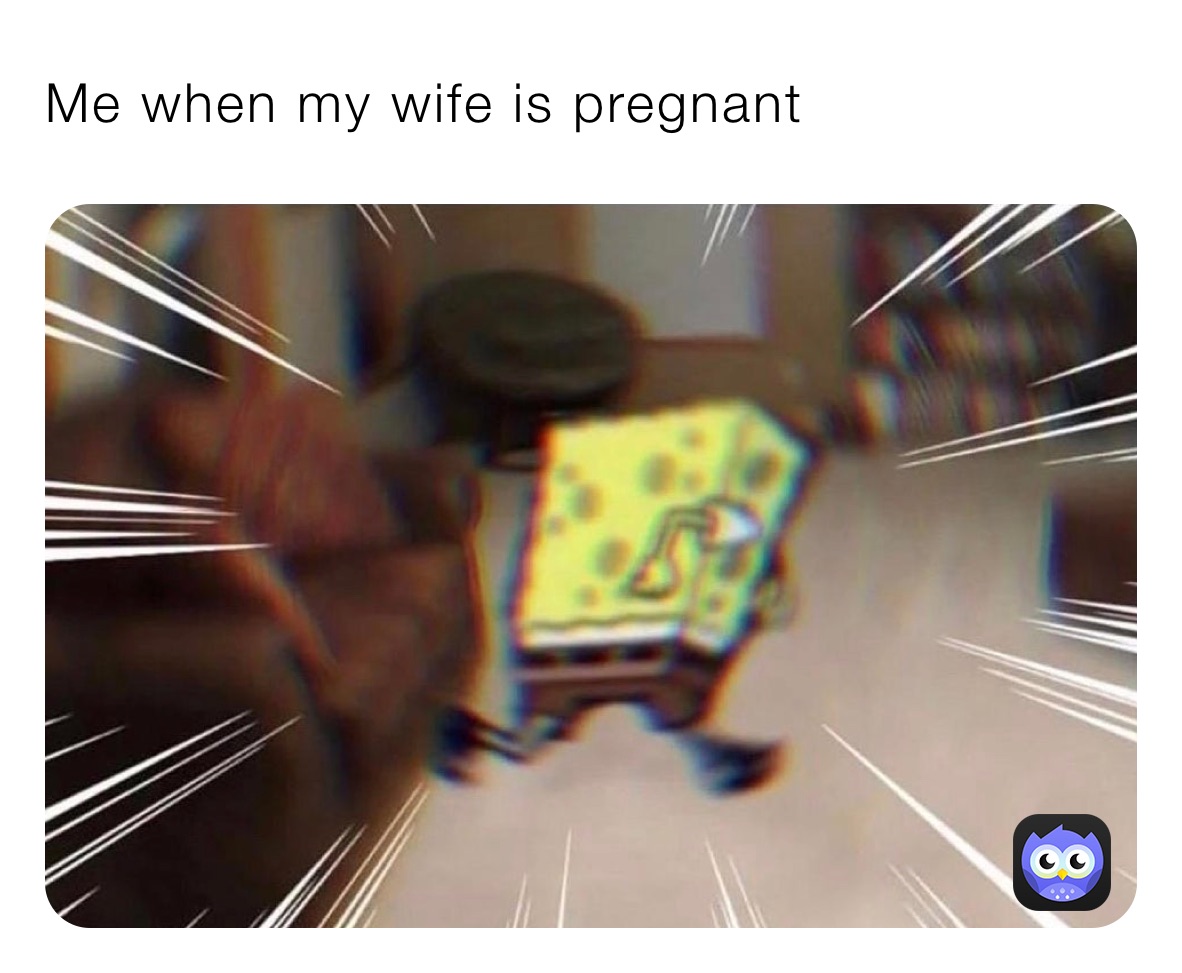 Me when my wife is pregnant