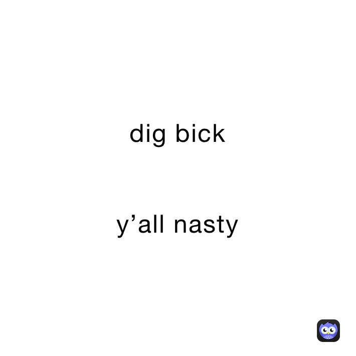 dig bick 


y’all nasty