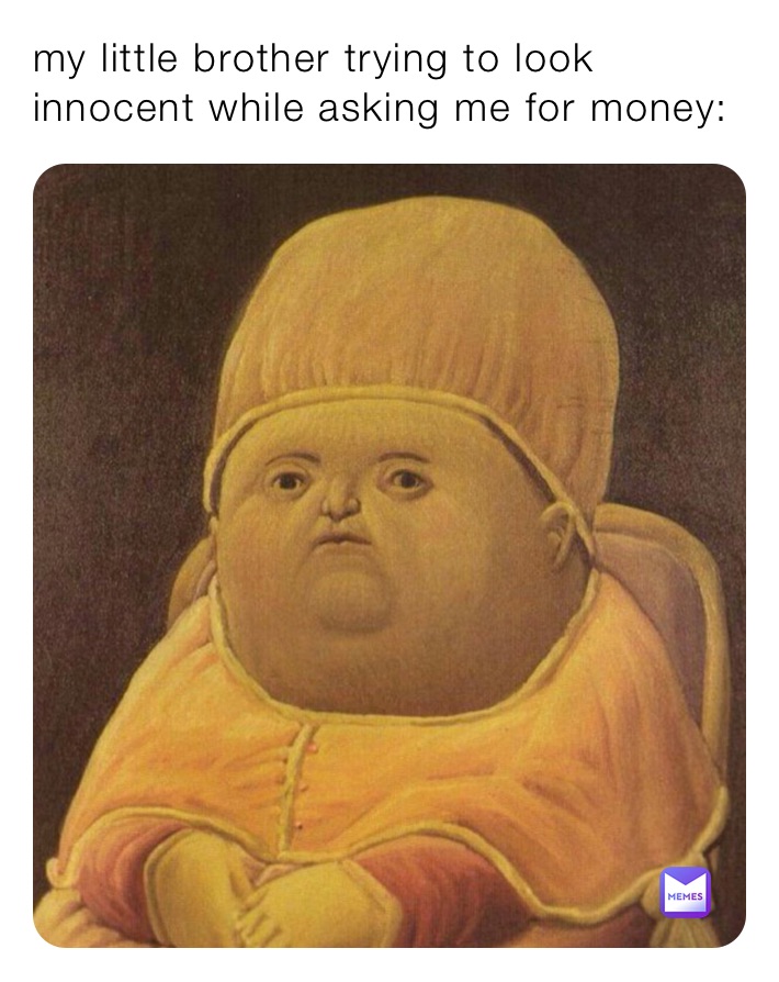 my little brother trying to look innocent while asking me for money: