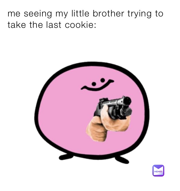me seeing my little brother trying to take the last cookie: