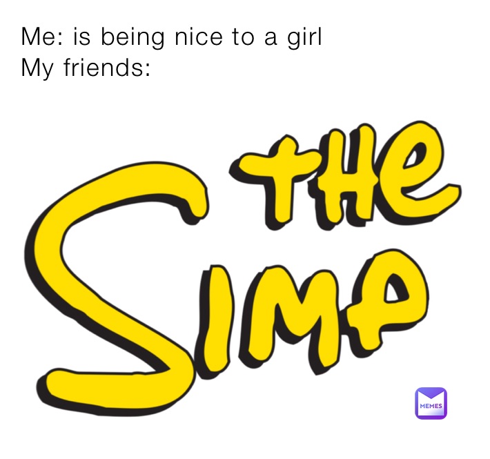 Me: is being nice to a girl
My friends:
