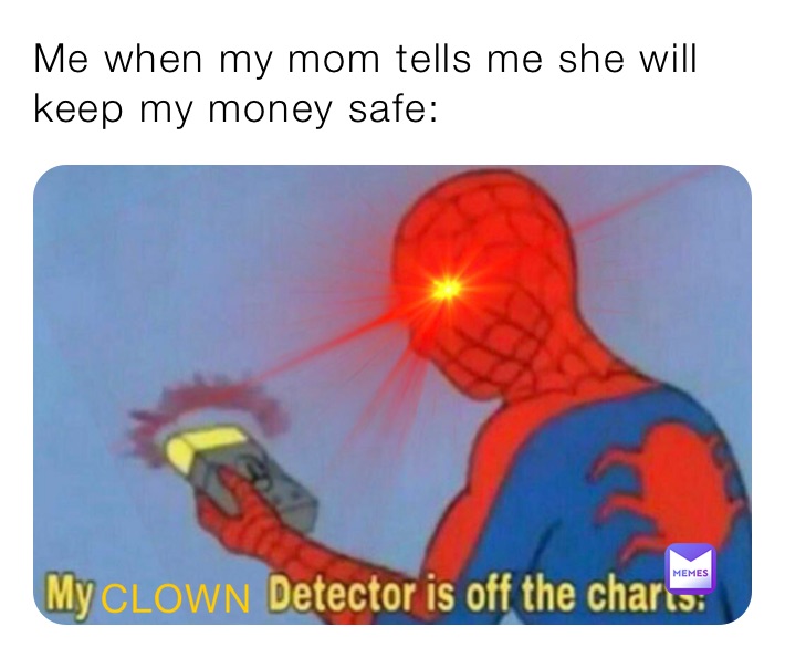 Me when my mom tells me she will keep my money safe: