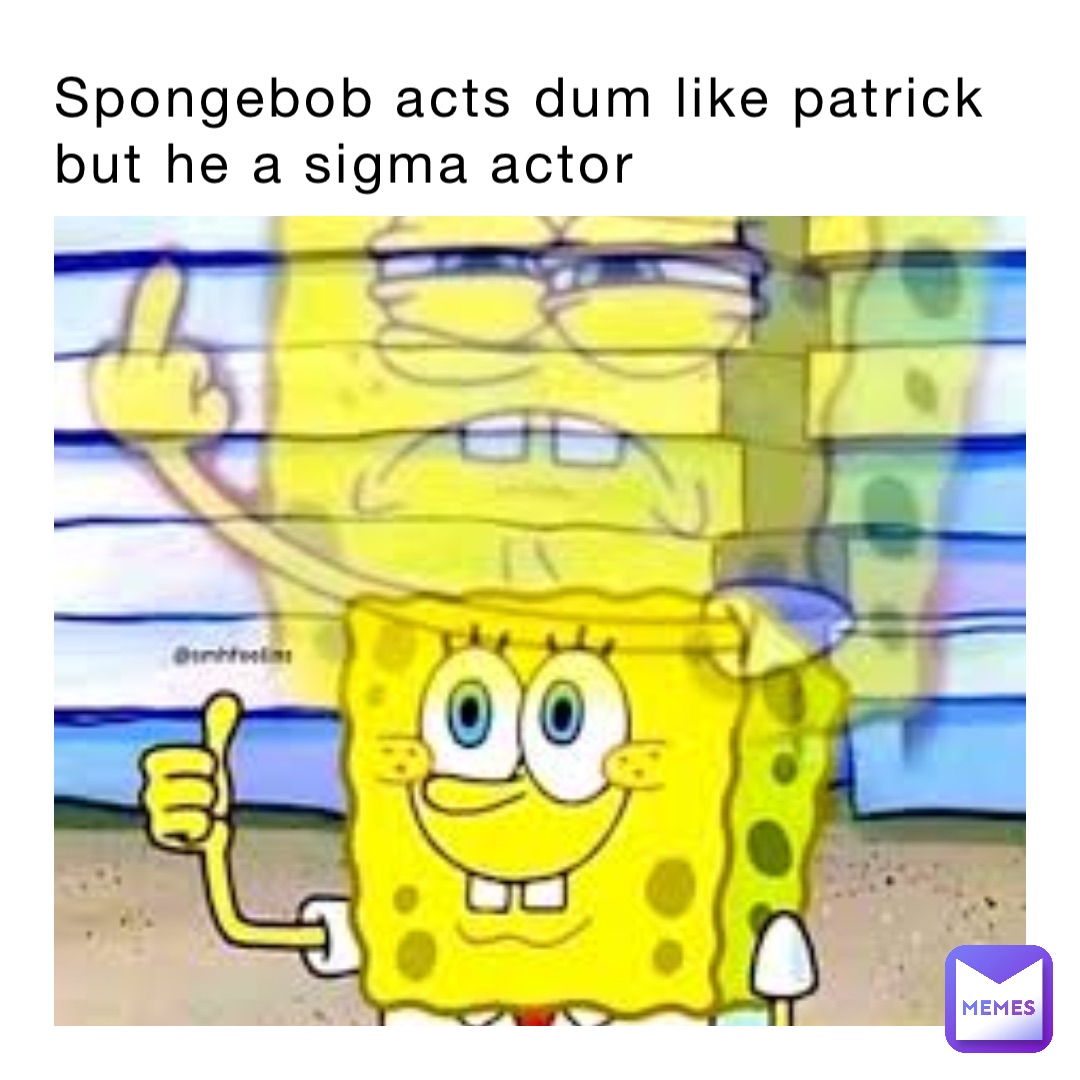 Spongebob acts dum like patrick but he a sigma actor