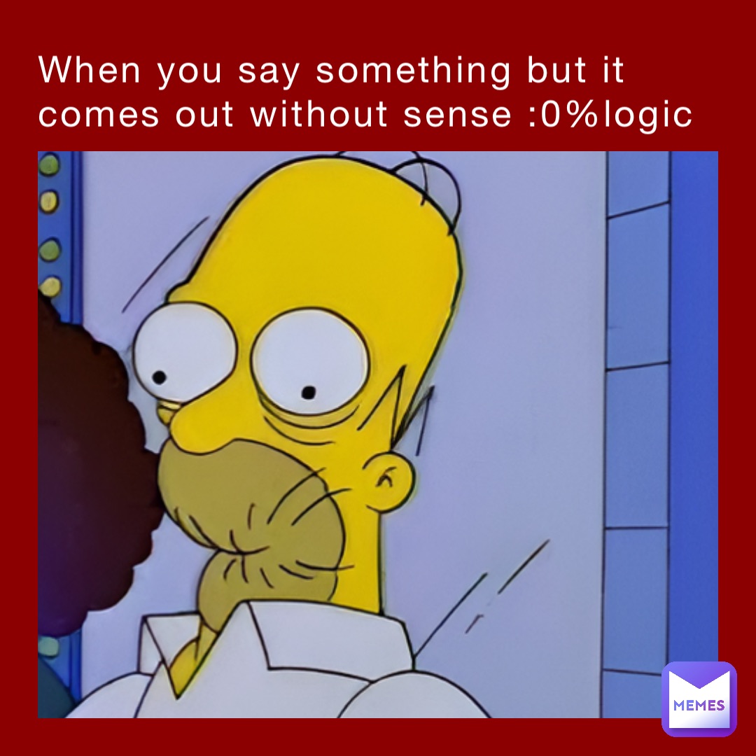When you say something but it comes out without sense :0%logic