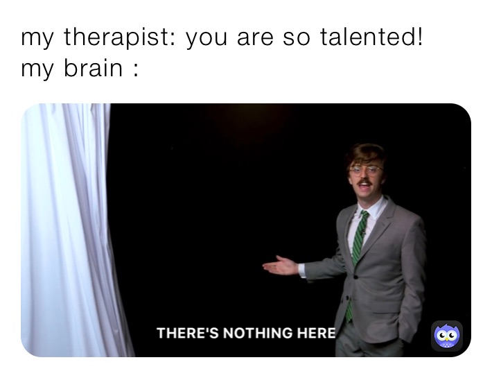 my therapist: you are so talented! 
my brain :
