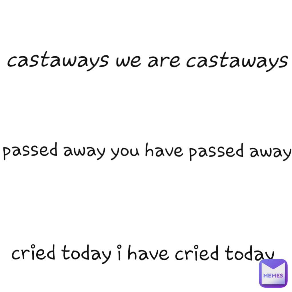 cried today i have cried today castaways we are castaways passed away you have passed away