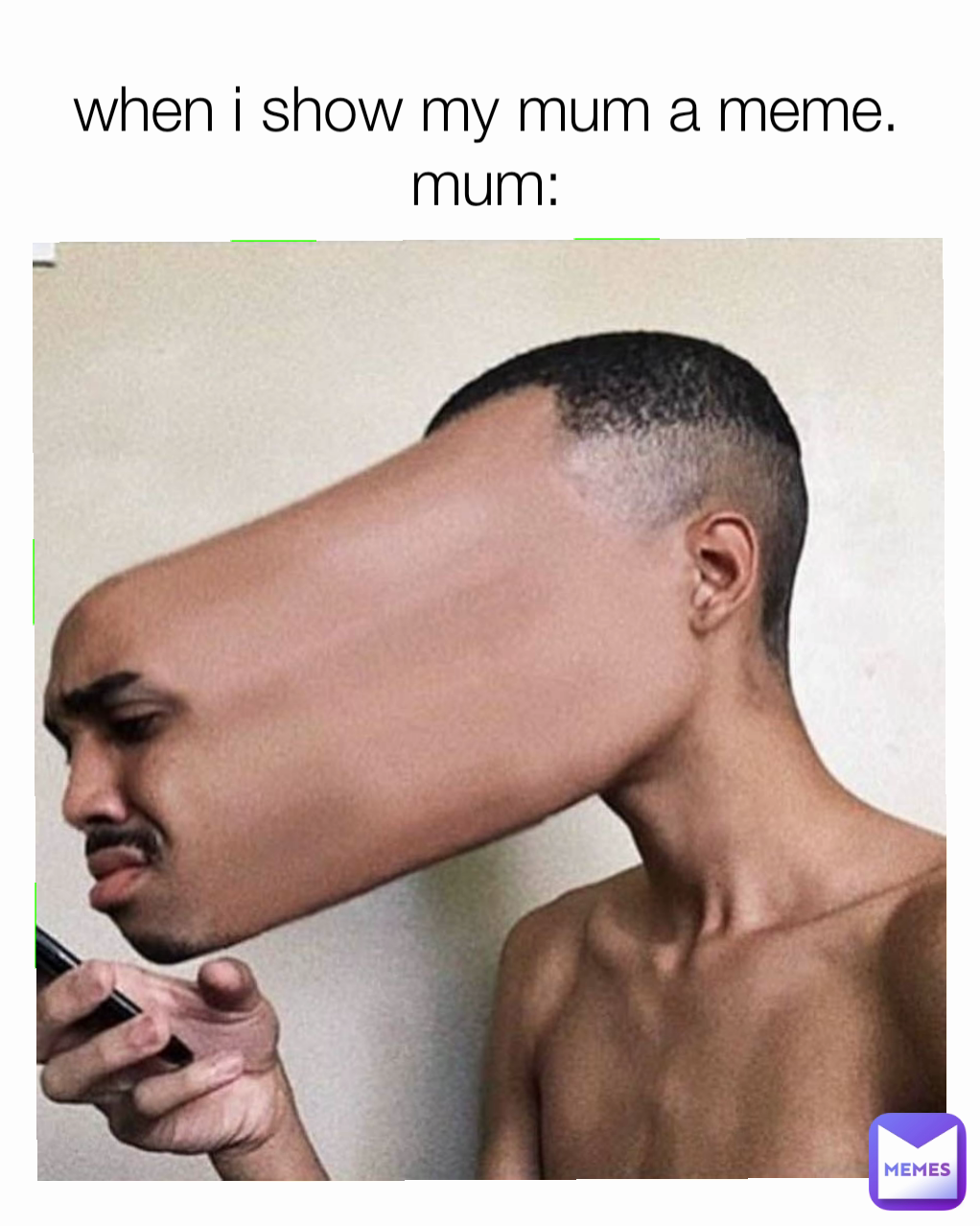 when i show my mum a meme.
mum: