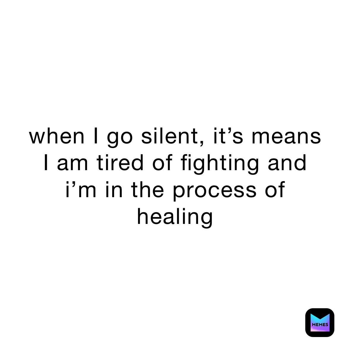 when I go silent, it’s means 
I am tired of fighting and
i’m in the process of
healing