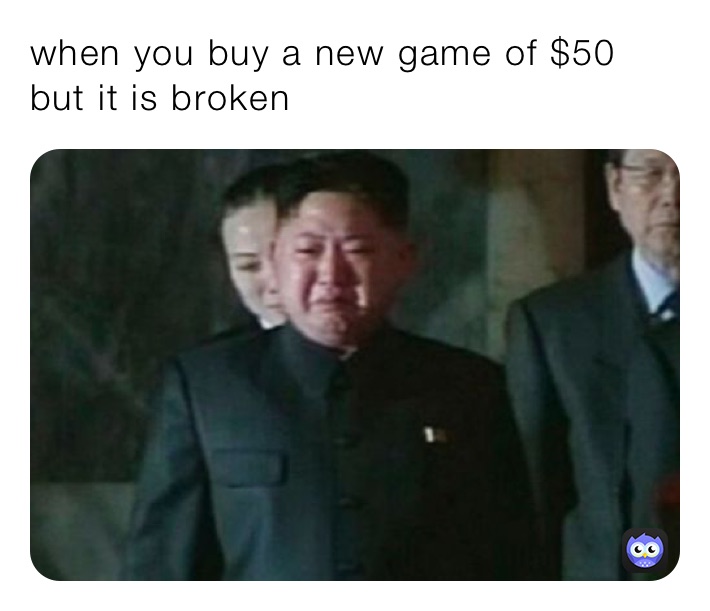 when you buy a new game of $50 but it is broken