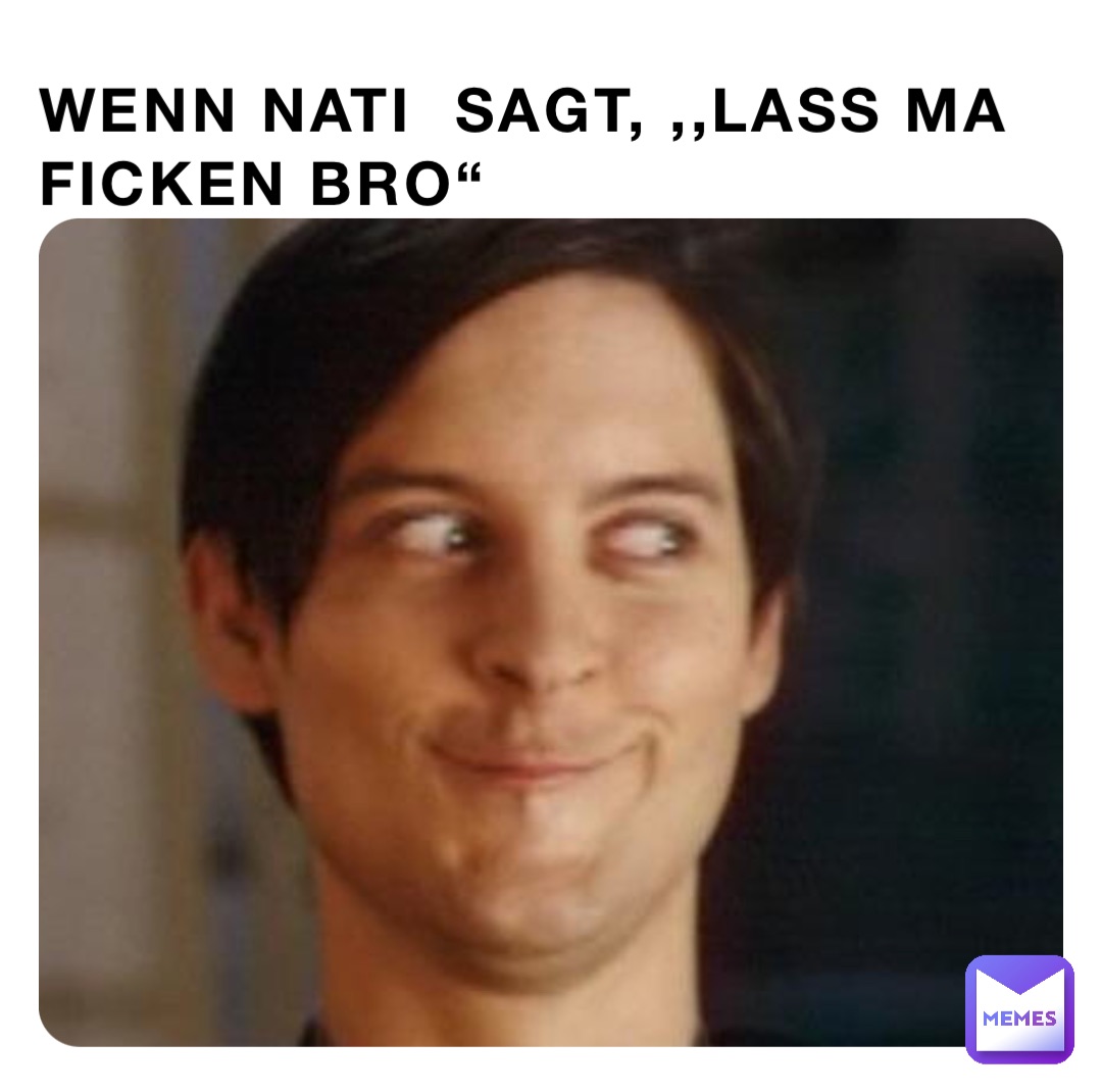 Wenn Nati  sagt, ,,laß ma Ficken Bro“