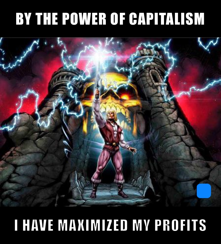 BY THE POWER OF CAPITALISM  I HAVE MAXIMIZED MY PROFITS 