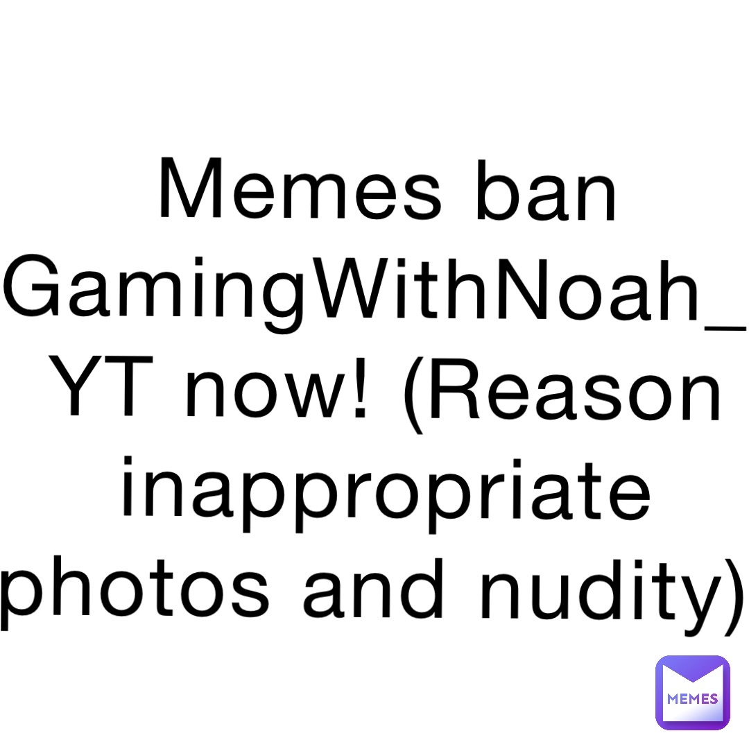 Memes ban GamingWithNoah_YT now! (Reason inappropriate photos and nudity)