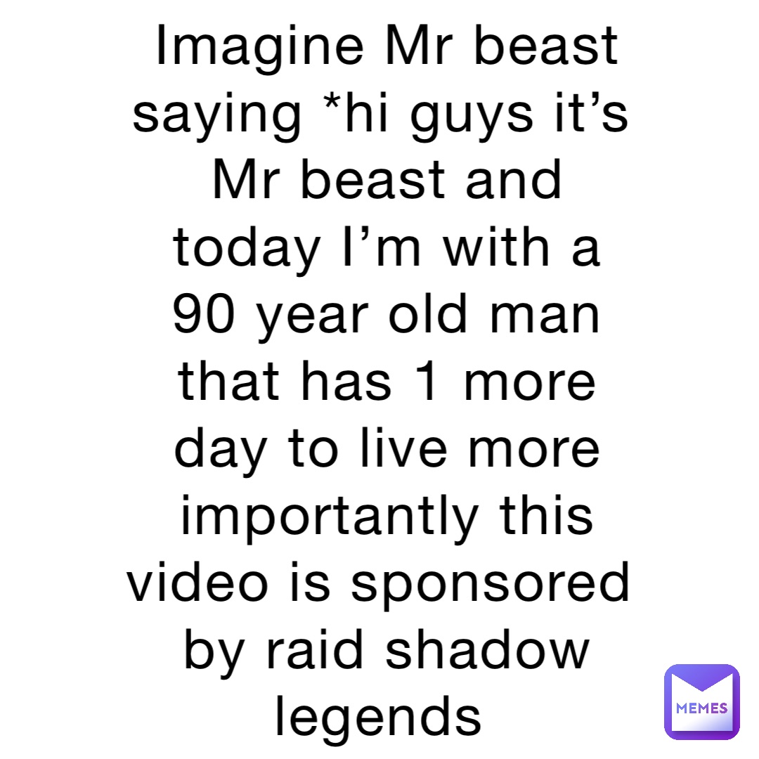 Imagine Mr beast saying *hi guys it’s Mr beast and today I’m with a 90 year old man that has 1 more day to live more importantly this video is sponsored by raid shadow legends