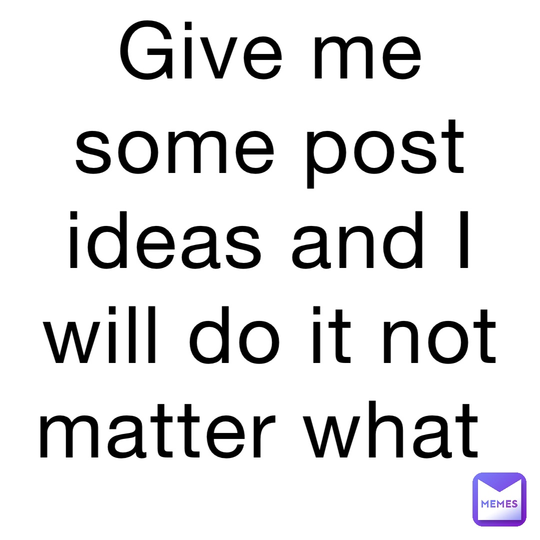 Give me some post ideas and I will do it not matter what