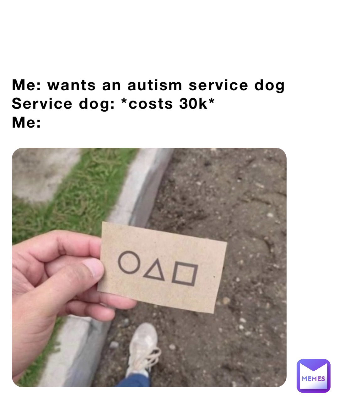 Me: wants an autism service dog
Service dog: *costs 30k*
Me: