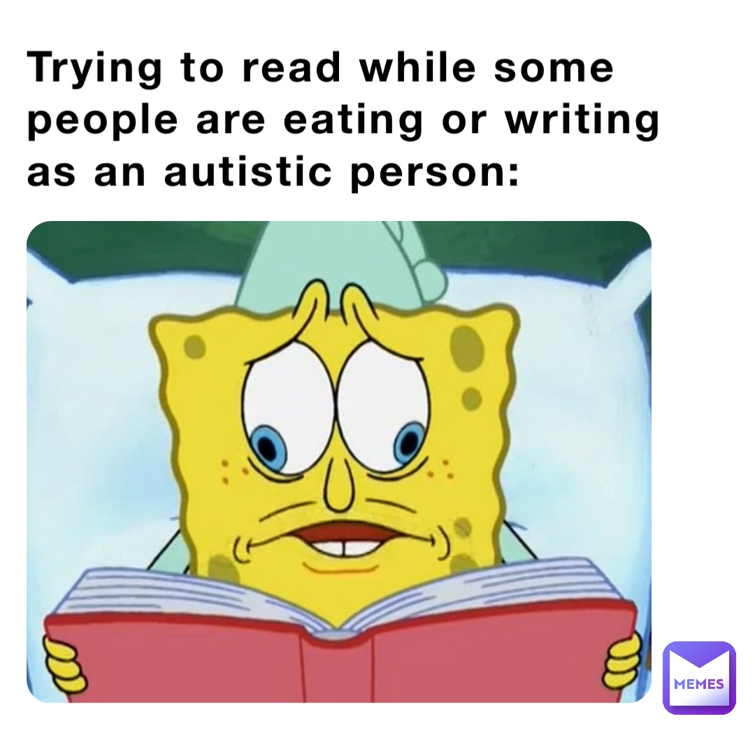 Trying to read while some people are eating or writing as an autistic person: