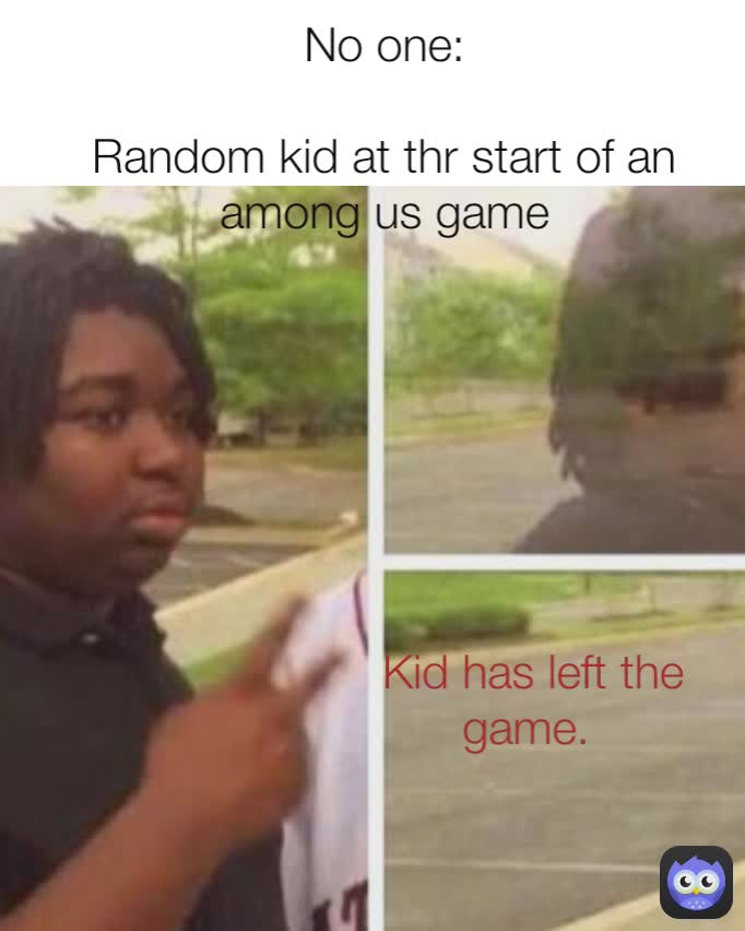 No one:

Random kid at thr start of an among us game Kid has left the game. 