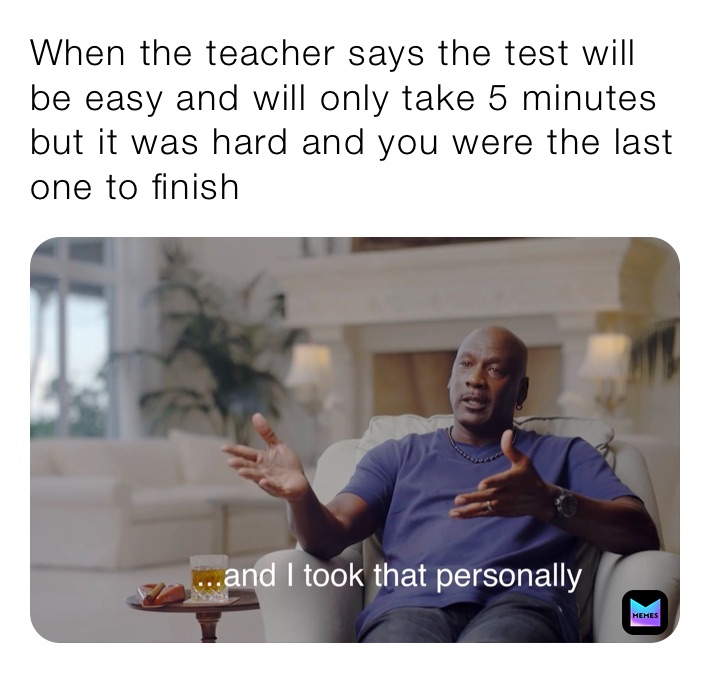 When the teacher says the test will be easy and will only take 5 minutes but it was hard and you were the last one to finish