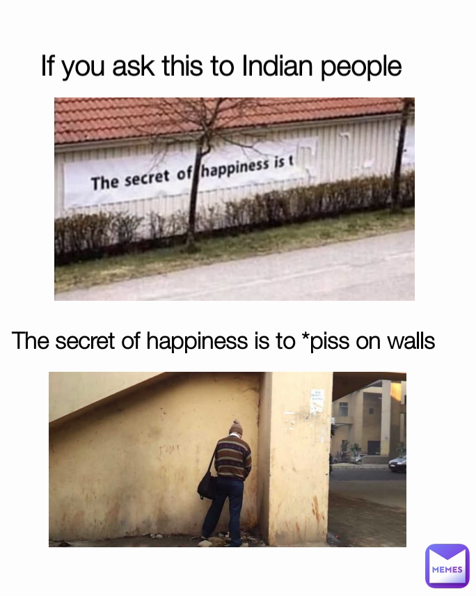 The secret of happiness is to *piss on walls  If you ask this to Indian people 