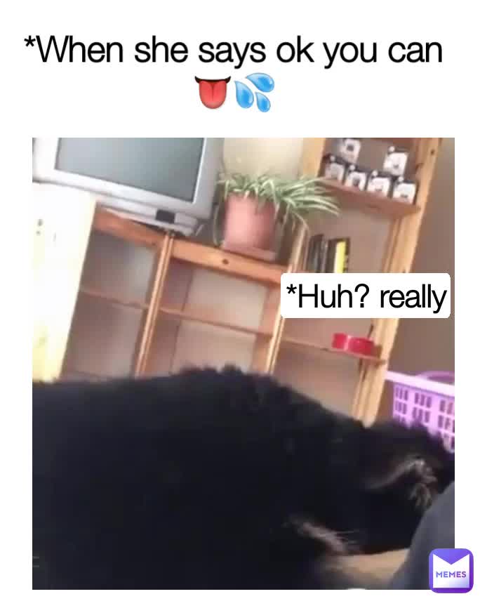 *Huh? really *When she says ok you can 👅💦 Mememinati.18 Memes