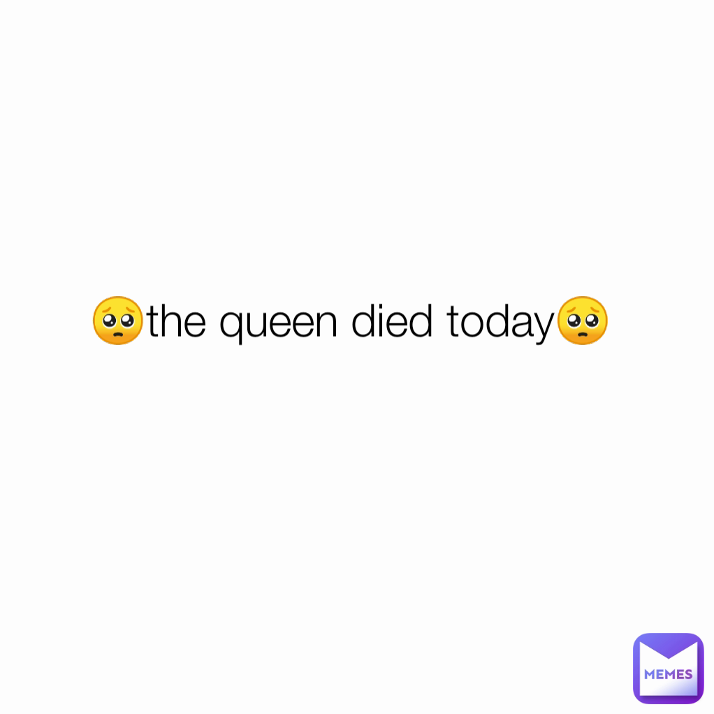🥺the queen died today🥺
