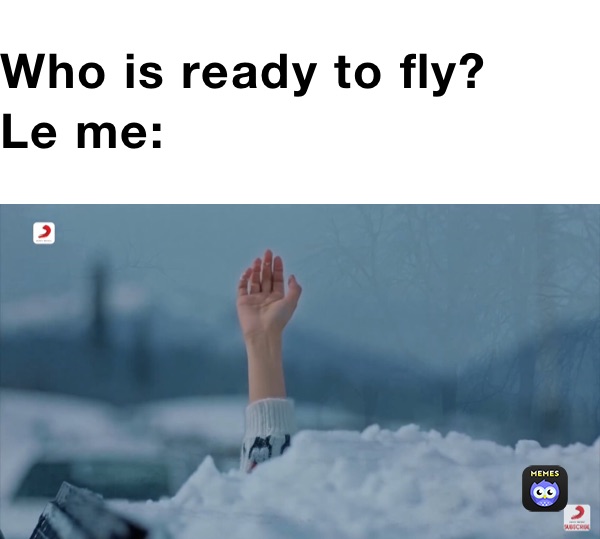 Who is ready to fly?
Le me: