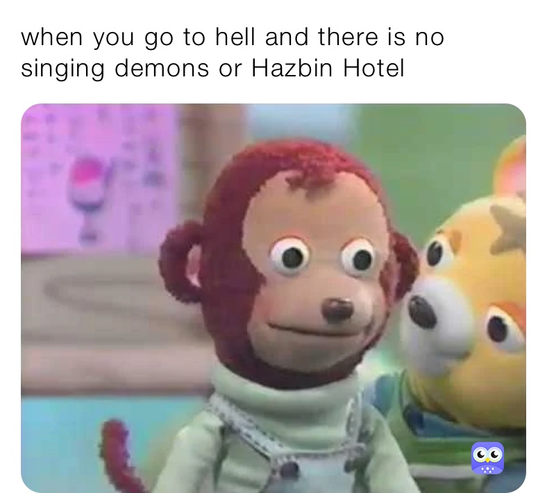 when you go to hell and there is no singing demons or Hazbin Hotel