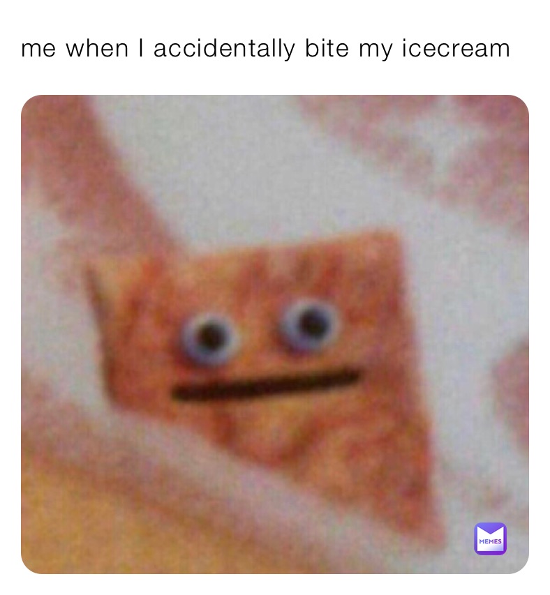 me when I accidentally bite my icecream