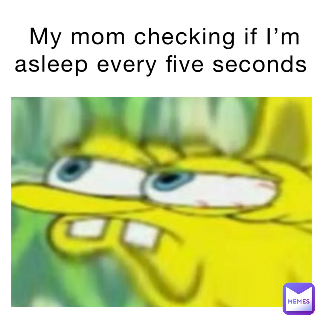 My mom checking if I’m asleep every five seconds