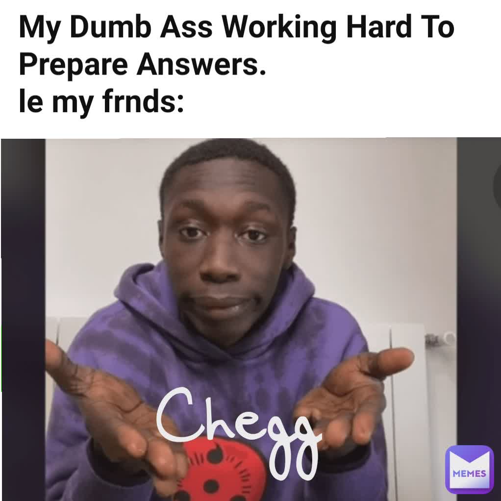 My Dumb Ass Working Hard To Prepare Answers Le My Frnds Chegg Kale11 Memes 5988