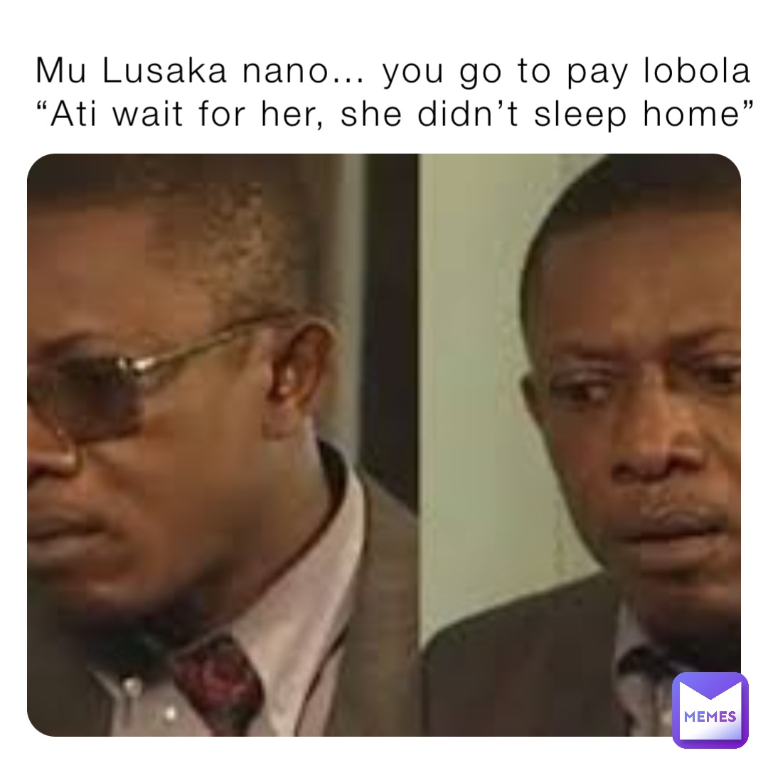 Mu Lusaka nano… you go to pay lobola “Ati wait for her, she didn’t sleep home”