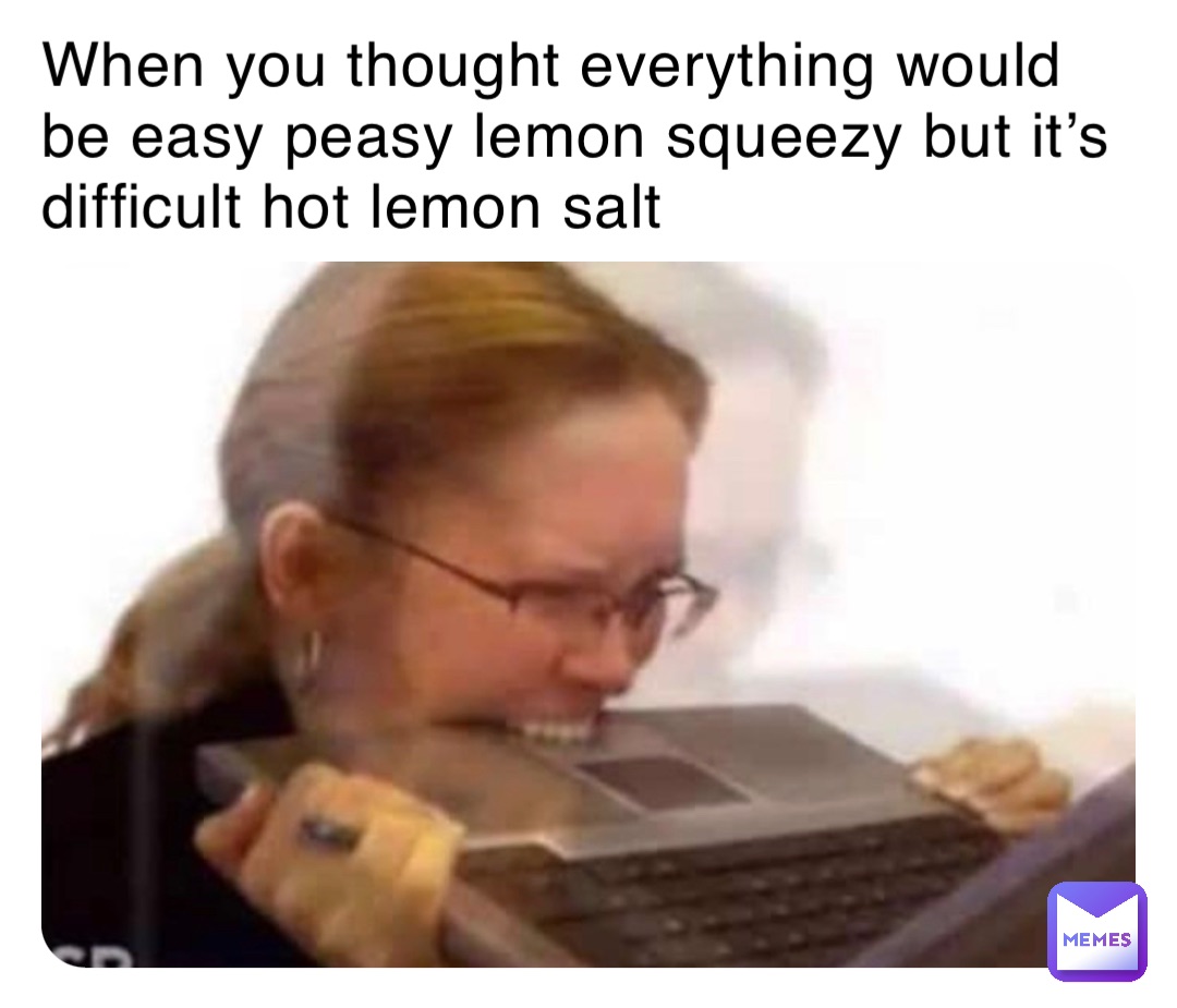 When you thought everything would be easy peasy lemon squeezy but it’s difficult hot lemon salt