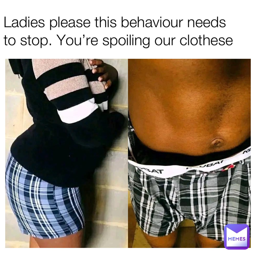 Ladies please this behaviour needs to stop. You’re spoiling our clothese