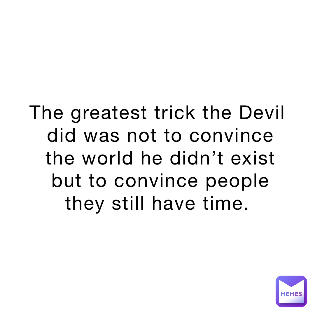 The greatest trick the Devil did was not to convince the world he didn’t exist but to convince people they still have time.