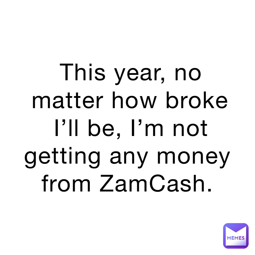 This year, no matter how broke I’ll be, I’m not getting any money from ZamCash.