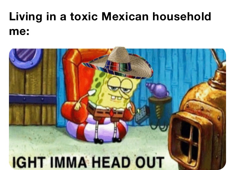 Living in a toxic Mexican household
me: 
