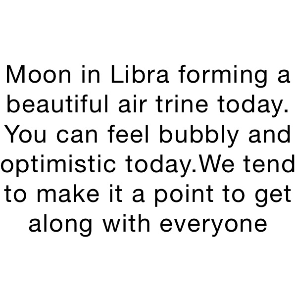 Moon in Libra forming a beautiful air trine today. You can feel bubbly and optimistic today.We tend to make it a point to get along with everyone 