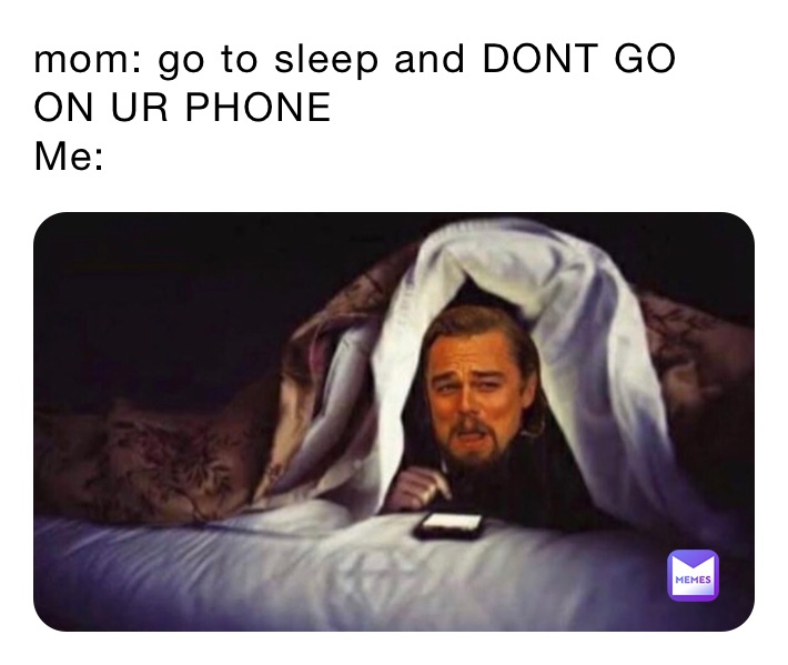 mom: go to sleep and DONT GO ON UR PHONE
Me: