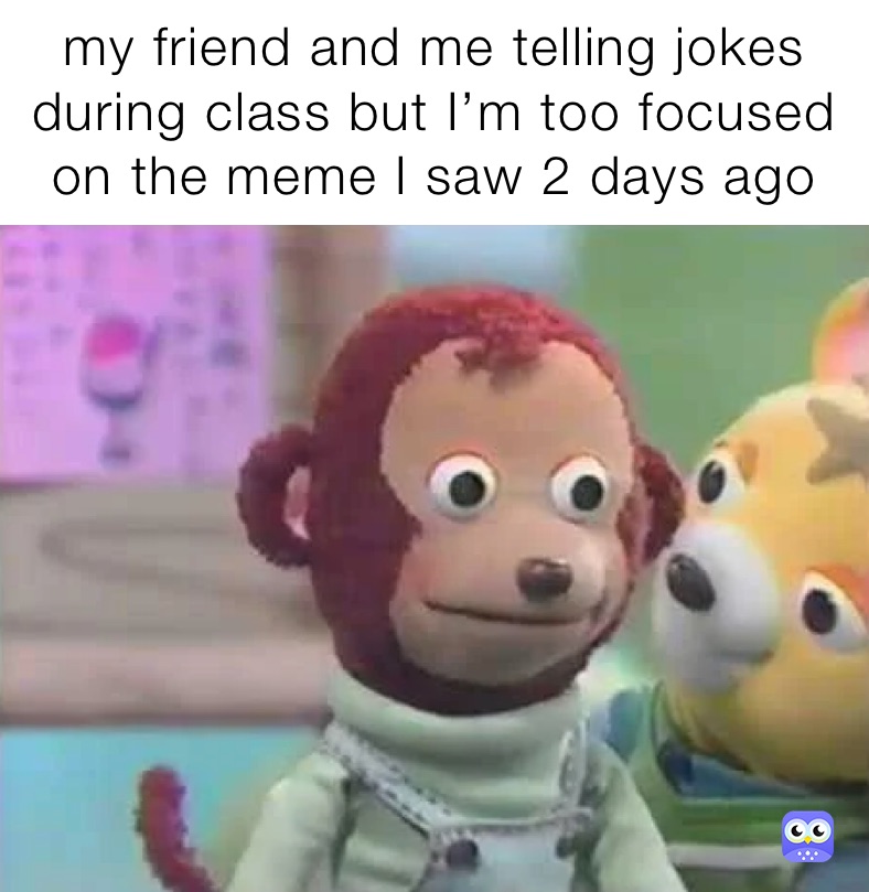 my friend and me telling jokes during class but I’m too focused on the meme I saw 2 days ago