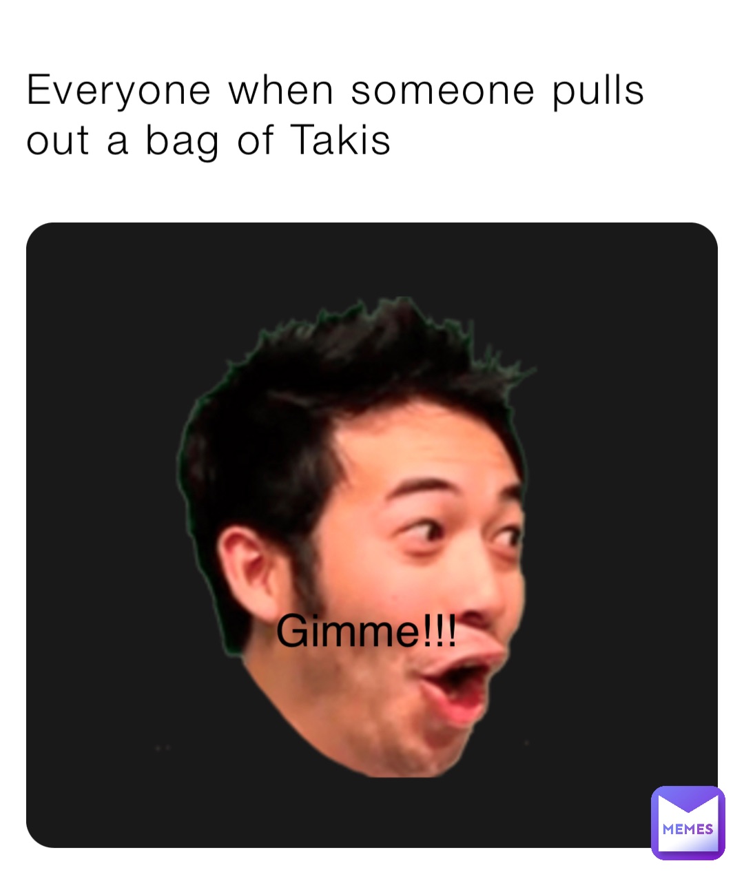 Everyone when someone pulls out a bag of Takis Gimme!!!